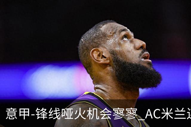 意甲-锋线哑火机会寥寥 AC米兰连平暂以2分领跑